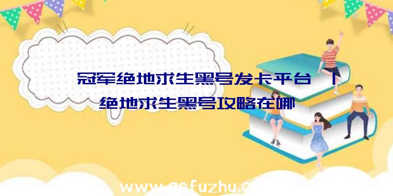 「冠军绝地求生黑号发卡平台」|绝地求生黑号攻略在哪